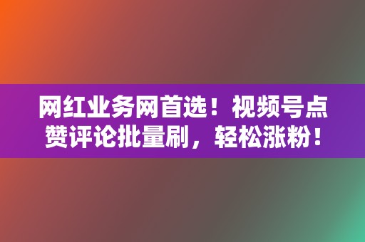 网红业务网首选!视频号点赞评论批量刷,轻松涨粉! 第2张 网红业务网首选!视频号点赞评论批量刷,轻松涨粉! 第2张