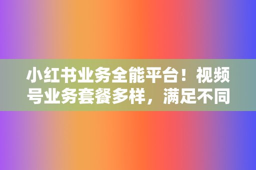 小红书业务全能平台!视频号业务套餐多样,满足不同需求! 第2张 小红书业务全能平台!视频号业务套餐多样,满足不同需求! 第2张