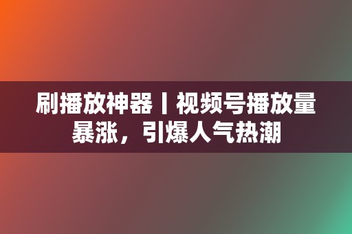 刷播放神器丨视频号播放量暴涨,引爆人气热潮 第2张 刷播放神器丨视频号播放量暴涨,引爆人气热潮 第2张