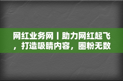 网红业务网丨助力网红起飞,打造吸睛内容,圈粉无数 第2张 网红业务网丨助力网红起飞,打造吸睛内容,圈粉无数 第2张