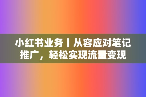 小红书业务丨从容应对笔记推广，轻松实现流量变现  第2张