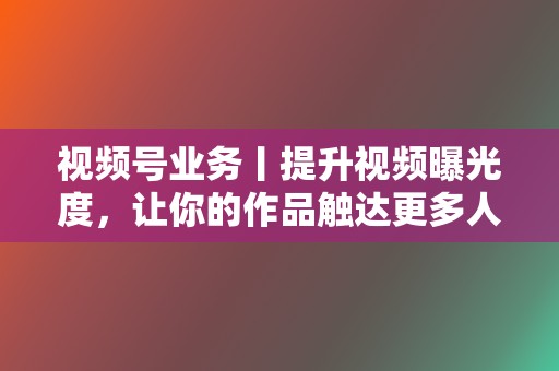 视频号业务丨提升视频曝光度,让你的作品触达更多人群 第2张 视频号业务丨提升视频曝光度,让你的作品触达更多人群 第2张