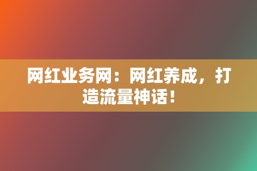 网红业务网:网红养成,打造流量神话! 第2张 网红业务网:网红养成,打造流量神话! 第2张