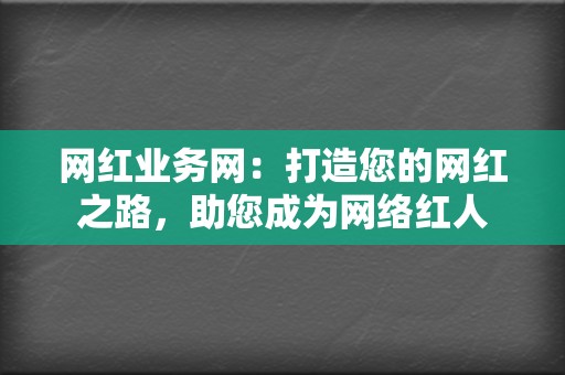 网红业务网：打造您的网红之路，助您成为网络红人