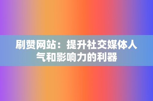 刷赞网站：提升社交媒体人气和影响力的利器  第2张