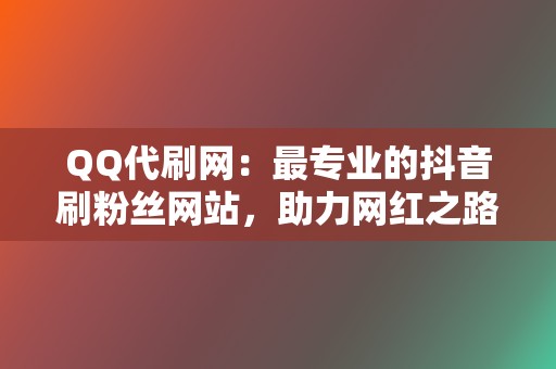 QQ代刷网：最专业的抖音刷粉丝网站，助力网红之路  第2张