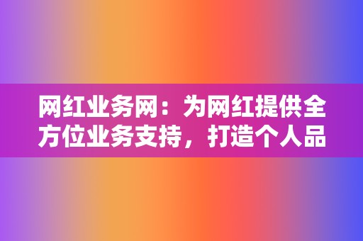 网红业务网:为网红提供全方位业务支持,打造个人品牌 第2张 网红业务网:为网红提供全方位业务支持,打造个人品牌 第2张