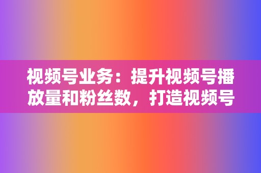 视频号业务:提升视频号播放量和粉丝数,打造视频号个人IP 第2张 视频号业务:提升视频号播放量和粉丝数,打造视频号个人IP 第2张