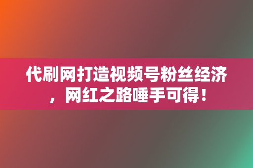 代刷网打造视频号粉丝经济,网红之路唾手可得! 第2张 代刷网打造视频号粉丝经济,网红之路唾手可得! 第2张