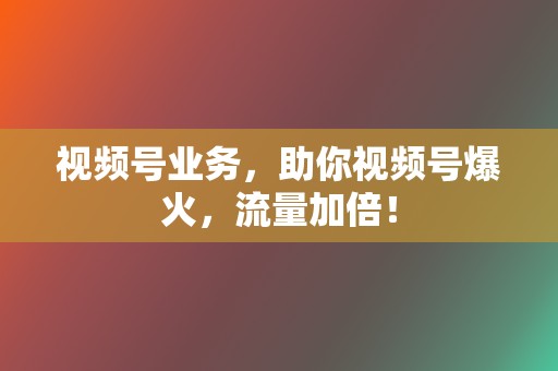 视频号业务,助你视频号爆火,流量加倍! 第2张 视频号业务,助你视频号爆火,流量加倍! 第2张
