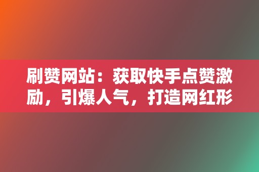 刷赞网站:获取快手点赞激励,引爆人气,打造网红形象! 第2张 刷赞网站:获取快手点赞激励,引爆人气,打造网红形象! 第2张