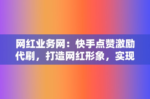 网红业务网:快手点赞激励代刷,打造网红形象,实现粉丝变现! 第2张 网红业务网:快手点赞激励代刷,打造网红形象,实现粉丝变现! 第2张