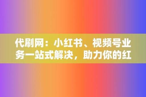 代刷网:小红书、视频号业务一站式解决,助力你的红人之路 第2张 代刷网:小红书、视频号业务一站式解决,助力你的红人之路 第2张