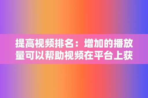 提高视频排名:增加的播放量可以帮助视频在平台上获得更高的排名,从而接触到更多的用户。 第2张 提高视频排名:增加的播放量可以帮助视频在平台上获得更高的排名,从而接触到更多的用户。 第2张