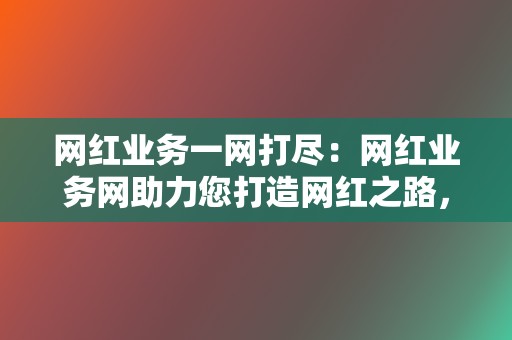网红业务一网打尽:网红业务网助力您打造网红之路,吸粉引流 第2张 网红业务一网打尽:网红业务网助力您打造网红之路,吸粉引流 第2张