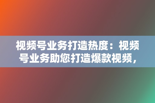 视频号业务打造热度:视频号业务助您打造爆款视频,引爆流量 第2张 视频号业务打造热度:视频号业务助您打造爆款视频,引爆流量 第2张