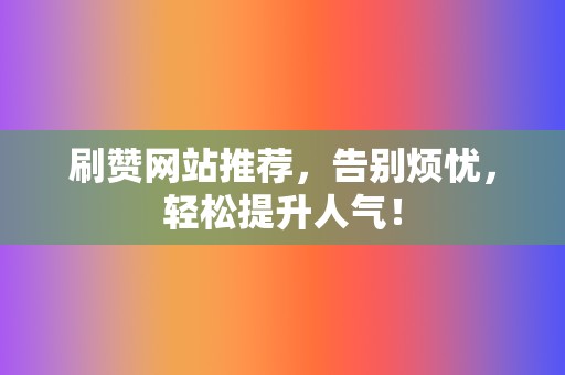 刷赞网站推荐,告别烦忧,轻松提升人气! 第2张 刷赞网站推荐,告别烦忧,轻松提升人气! 第2张