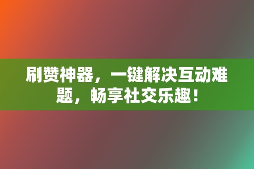 刷赞神器,一键解决互动难题,畅享社交乐趣! 第2张 刷赞神器,一键解决互动难题,畅享社交乐趣! 第2张