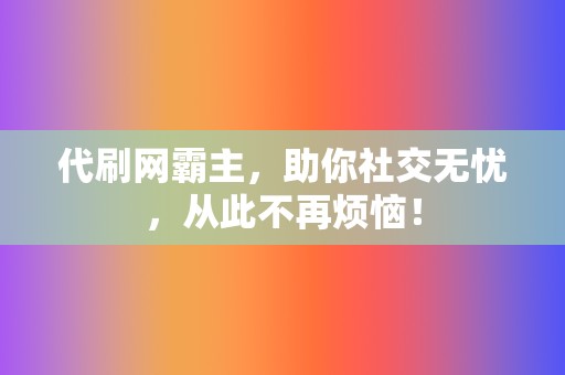 代刷网霸主,助你社交无忧,从此不再烦恼! 第2张 代刷网霸主,助你社交无忧,从此不再烦恼! 第2张