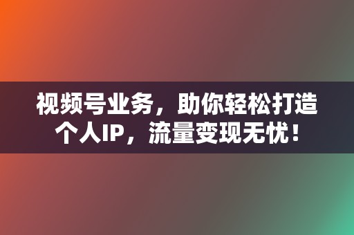 视频号业务,助你轻松打造个人IP,流量变现无忧! 第2张 视频号业务,助你轻松打造个人IP,流量变现无忧! 第2张