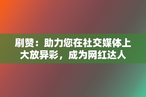 刷赞:助力您在社交媒体上大放异彩,成为网红达人 第2张 刷赞:助力您在社交媒体上大放异彩,成为网红达人 第2张