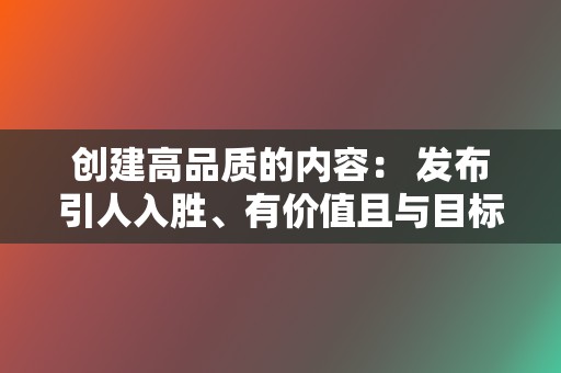 创建高品质的内容: 发布引人入胜、有价值且与目标受众相关的视频内容。专注于创建内容,以娱乐、教育或激勵观众。 第2张 创建高品质的内容: 发布引人入胜、有价值且与目标受众相关的视频内容。专注于创建内容,以娱乐、教育或激勵观众。 第2张