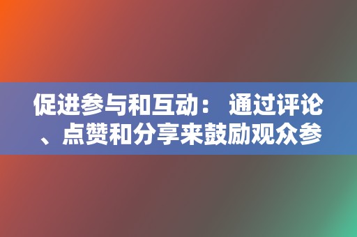 促进参与和互动: 通过评论、点赞和分享来鼓励观众参与您的视频。回应观众的评论,建立社区感。 第2张 促进参与和互动: 通过评论、点赞和分享来鼓励观众参与您的视频。回应观众的评论,建立社区感。 第2张