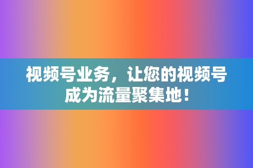 视频号业务,让您的视频号成为流量聚集地! 第2张 视频号业务,让您的视频号成为流量聚集地! 第2张