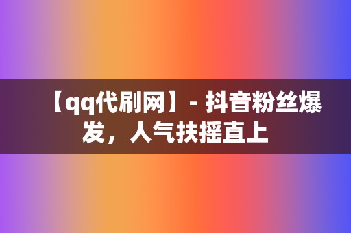 【qq代刷网】- 抖音粉丝爆发,人气扶摇直上 第2张 【qq代刷网】- 抖音粉丝爆发,人气扶摇直上 第2张