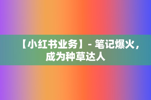 【小红书业务】- 笔记爆火,成为种草达人 第2张 【小红书业务】- 笔记爆火,成为种草达人 第2张