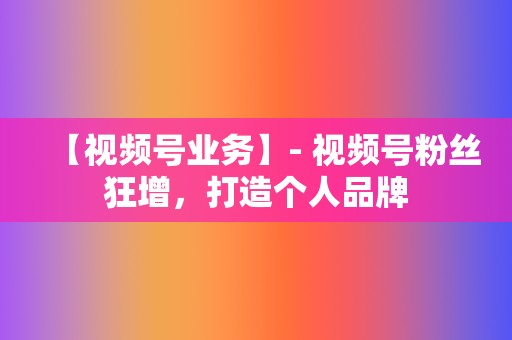 【视频号业务】- 视频号粉丝狂增,打造个人品牌 第2张 【视频号业务】- 视频号粉丝狂增,打造个人品牌 第2张