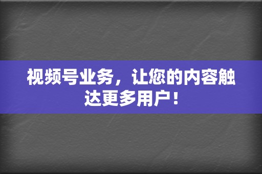 视频号业务,让您的内容触达更多用户! 第2张 视频号业务,让您的内容触达更多用户! 第2张