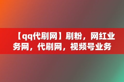 【qq代刷网】刷粉,网红业务网,代刷网,视频号业务 第2张 【qq代刷网】刷粉,网红业务网,代刷网,视频号业务 第2张