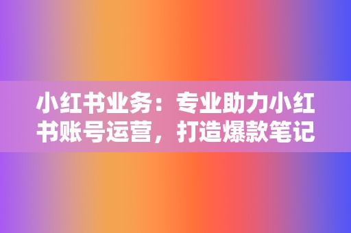 小红书业务：专业助力小红书账号运营，打造爆款笔记  第2张