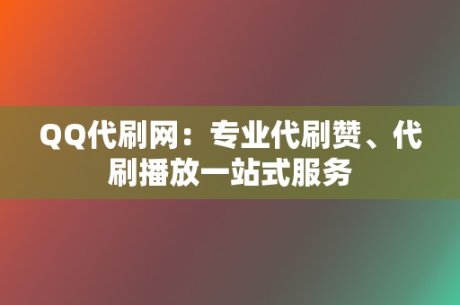 QQ代刷网：专业代刷赞、代刷播放一站式服务