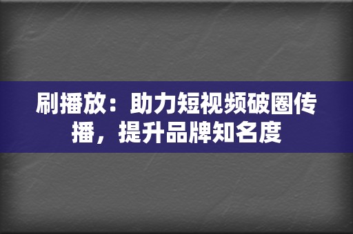 刷播放:助力短视频破圈传播,提升品牌知名度 第2张 刷播放:助力短视频破圈传播,提升品牌知名度 第2张