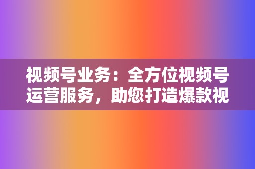 视频号业务:全方位视频号运营服务,助您打造爆款视频 第2张 视频号业务:全方位视频号运营服务,助您打造爆款视频 第2张