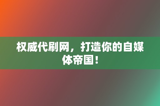 权威代刷网，打造你的自媒体帝国！  第2张