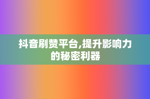 抖音刷赞平台,提升影响力的秘密利器 第2张 抖音刷赞平台,提升影响力的秘密利器 第2张