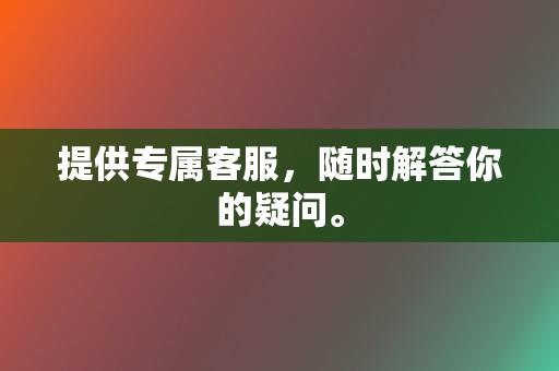 提供专属客服,随时解答你的疑问。 第2张 提供专属客服,随时解答你的疑问。 第2张