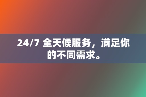 24/7 全天候服务,满足你的不同需求。 第2张 24/7 全天候服务,满足你的不同需求。 第2张