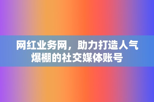 网红业务网,助力打造人气爆棚的社交媒体账号 第2张 网红业务网,助力打造人气爆棚的社交媒体账号 第2张