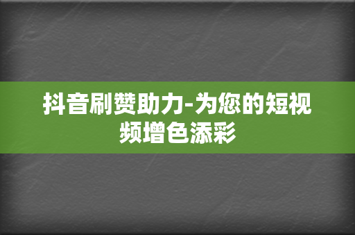 抖音刷赞助力-为您的短视频增色添彩 第2张 抖音刷赞助力-为您的短视频增色添彩 第2张