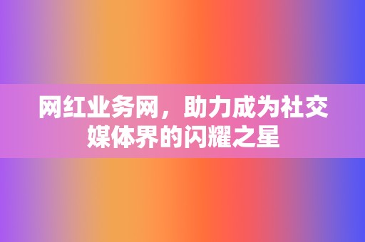 网红业务网,助力成为社交媒体界的闪耀之星 第2张 网红业务网,助力成为社交媒体界的闪耀之星 第2张