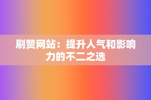 刷赞网站:提升人气和影响力的不二之选 第2张 刷赞网站:提升人气和影响力的不二之选 第2张