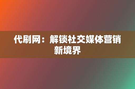 代刷网:解锁社交媒体营销新境界 第2张 代刷网:解锁社交媒体营销新境界 第2张