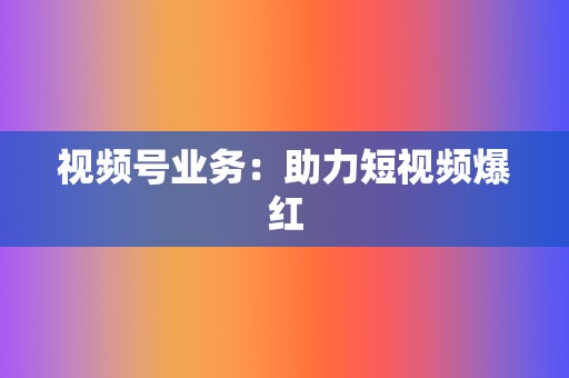 视频号业务:助力短视频爆红 第2张 视频号业务:助力短视频爆红 第2张