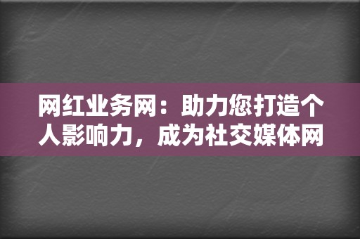 网红业务网:助力您打造个人影响力,成为社交媒体网红 第2张 网红业务网:助力您打造个人影响力,成为社交媒体网红 第2张