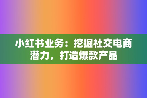 小红书业务：挖掘社交电商潜力，打造爆款产品  第2张