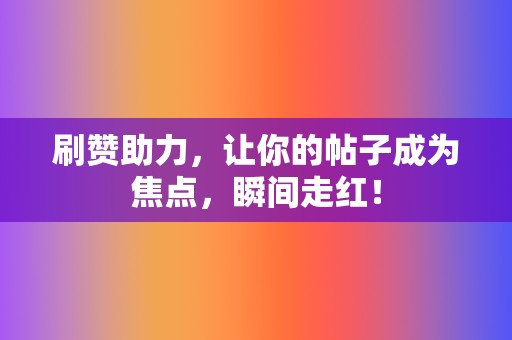 刷赞助力,让你的帖子成为焦点,瞬间走红! 第2张 刷赞助力,让你的帖子成为焦点,瞬间走红! 第2张